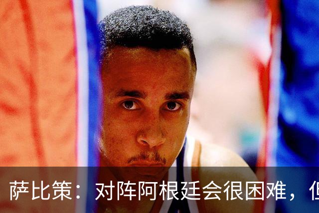 萨比策：对阵阿根廷会很困难，但奥地利队想赢下每场比赛